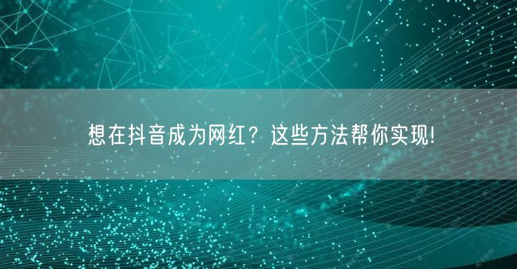 想在抖音成为网红？这些方法帮你实现!