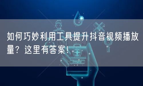 如何巧妙利用工具提升抖音视频播放量？这里有答案！