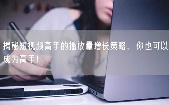 揭秘短视频高手的播放量增长策略，你也可以成为高手！