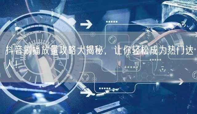 抖音刷播放量攻略大揭秘，让你轻松成为热门达人！