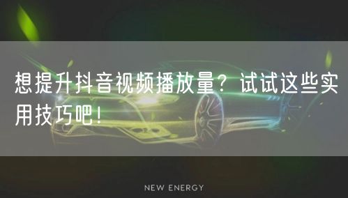 想提升抖音视频播放量？试试这些实用技巧吧！