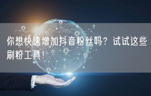 你想快速增加抖音粉丝吗？试试这些刷粉工具！