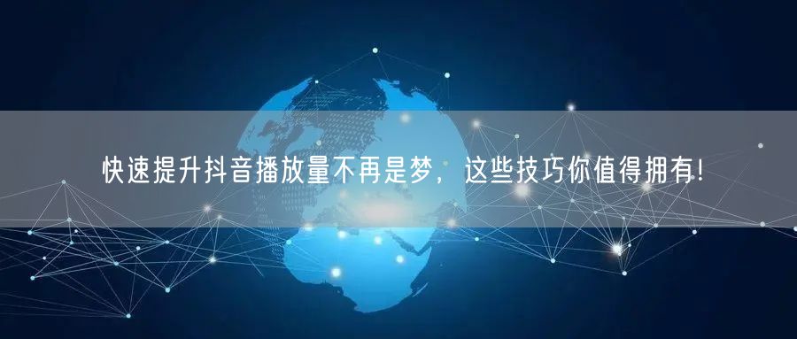 快速提升抖音播放量不再是梦，这些技巧你值得拥有！
