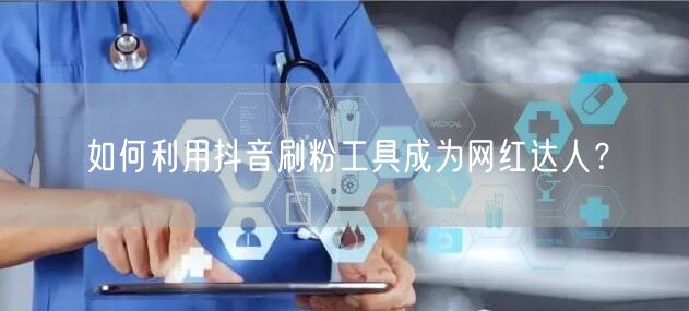 如何利用抖音刷粉工具成为网红达人？