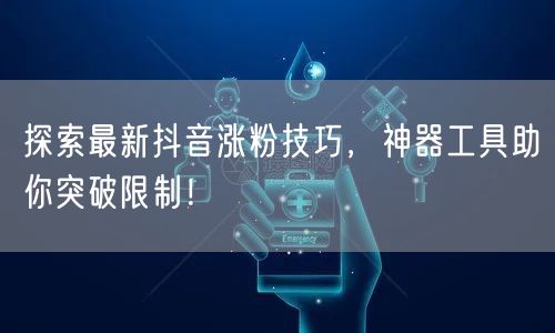 探索最新抖音涨粉技巧，神器工具助你突破限制！