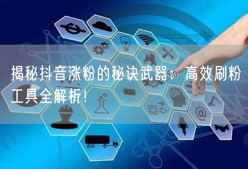 揭秘抖音涨粉的秘诀武器：高效刷粉工具全解析！