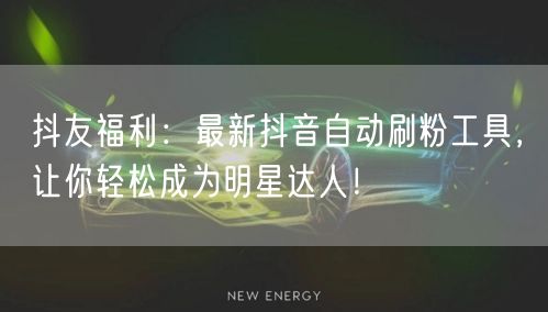 抖友福利：最新抖音自动刷粉工具，让你轻松成为明星达人！