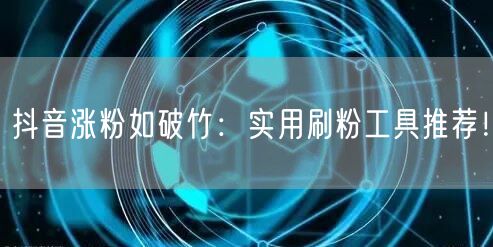抖音涨粉如破竹：实用刷粉工具推荐！