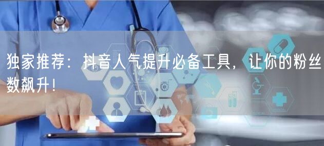 独家推荐：抖音人气提升必备工具，让你的粉丝数飙升！