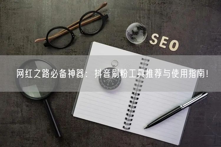 网红之路必备神器：抖音刷粉工具推荐与使用指南！