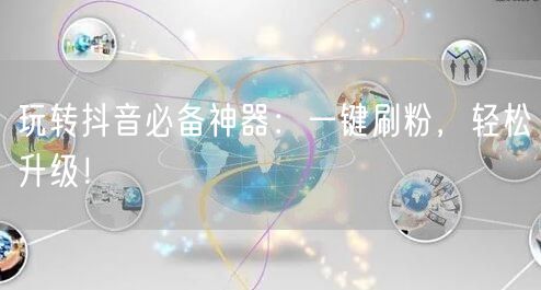 玩转抖音必备神器：一键刷粉，轻松升级！