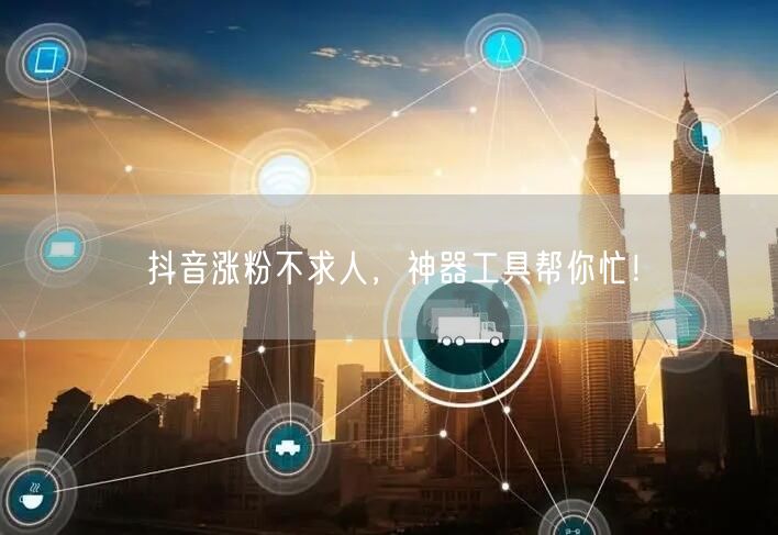 抖音涨粉不求人，神器工具帮你忙！