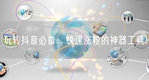 玩转抖音必备：快速涨粉的神器工具！