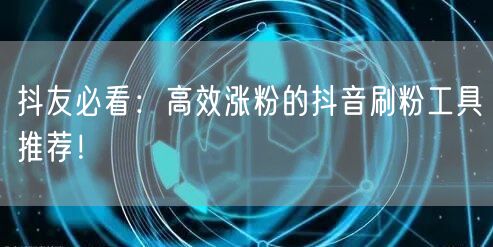 抖友必看：高效涨粉的抖音刷粉工具推荐！