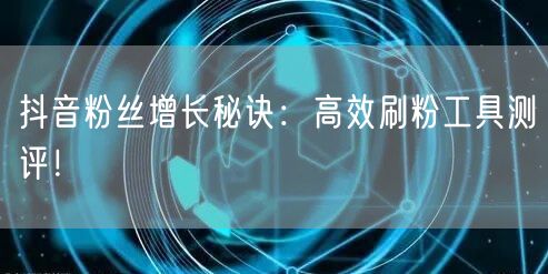 抖音粉丝增长秘诀：高效刷粉工具测评！