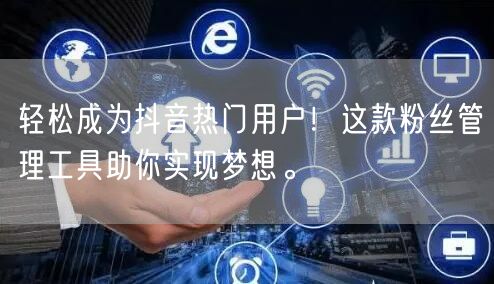 轻松成为抖音热门用户！这款粉丝管理工具助你实现梦想。