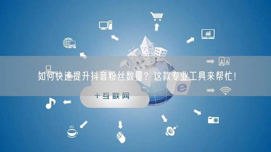 如何快速提升抖音粉丝数量？这款专业工具来帮忙！