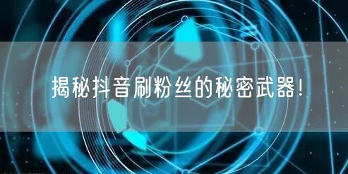 揭秘抖音刷粉丝的秘密武器！