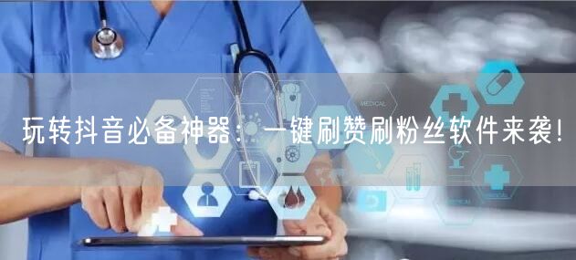 玩转抖音必备神器：一键刷赞刷粉丝软件来袭！