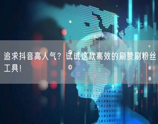追求抖音高人气？试试这款高效的刷赞刷粉丝工具！