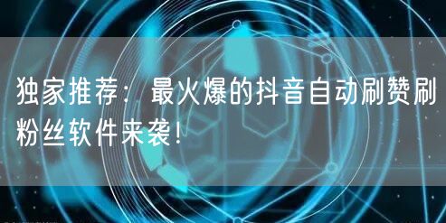 独家推荐：最火爆的抖音自动刷赞刷粉丝软件来袭！