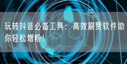 玩转抖音必备工具：高效刷赞软件助你轻松增粉！