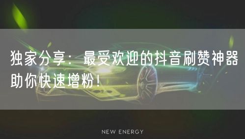 独家分享：最受欢迎的抖音刷赞神器助你快速增粉！