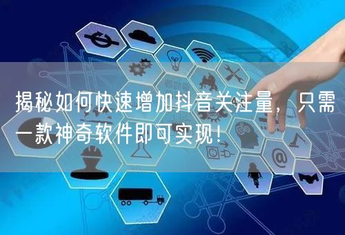 揭秘如何快速增加抖音关注量，只需一款神奇软件即可实现！