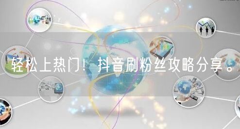 轻松上热门！抖音刷粉丝攻略分享。