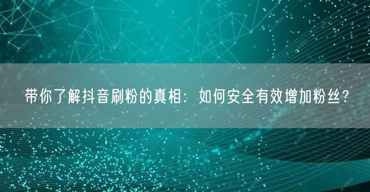 带你了解抖音刷粉的真相：如何安全有效增加粉丝？