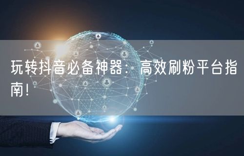 玩转抖音必备神器：高效刷粉平台指南！