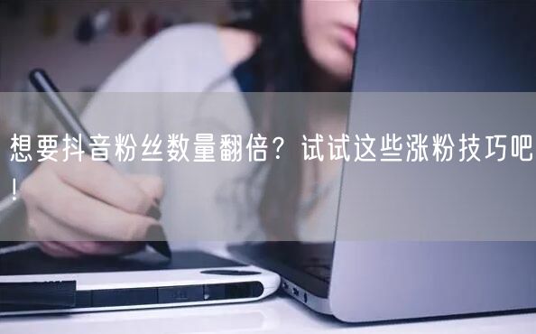 想要抖音粉丝数量翻倍？试试这些涨粉技巧吧！