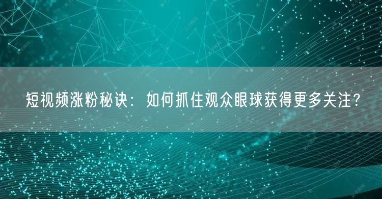 短视频涨粉秘诀：如何抓住观众眼球获得更多关注？