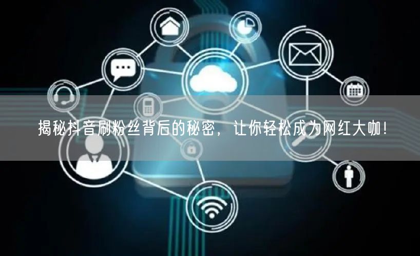 揭秘抖音刷粉丝背后的秘密，让你轻松成为网红大咖！