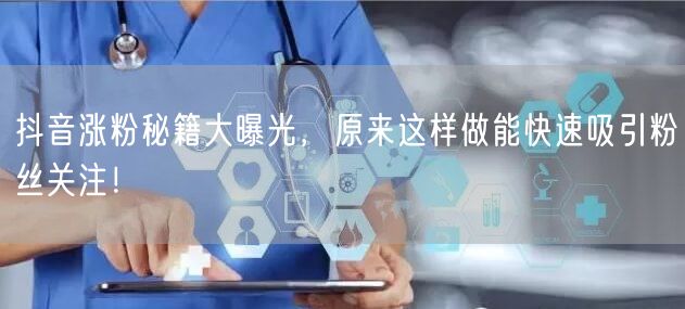 抖音涨粉秘籍大曝光，原来这样做能快速吸引粉丝关注！