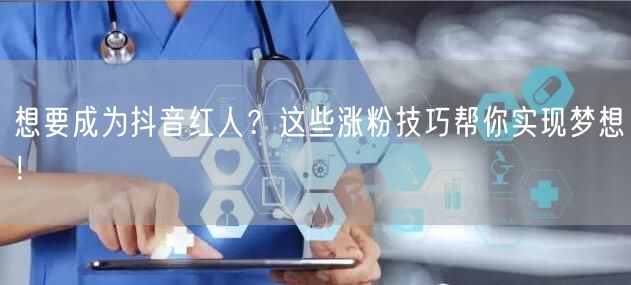 想要成为抖音红人？这些涨粉技巧帮你实现梦想！