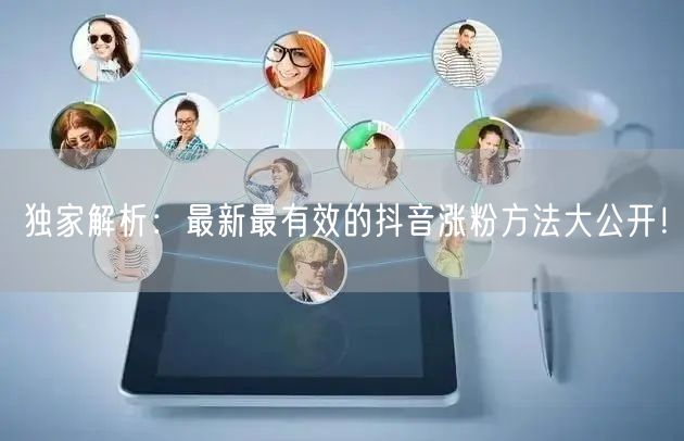 独家解析：最新最有效的抖音涨粉方法大公开！
