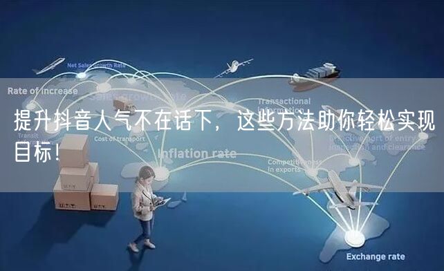 提升抖音人气不在话下，这些方法助你轻松实现目标！
