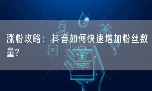 涨粉攻略：抖音如何快速增加粉丝数量?