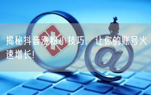 揭秘抖音涨粉小技巧，让你的账号火速增长!