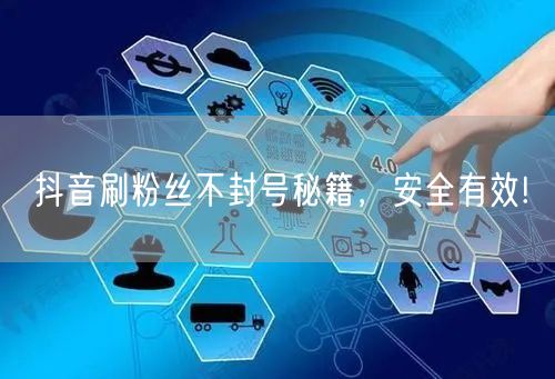 抖音刷粉丝不封号秘籍，安全有效!