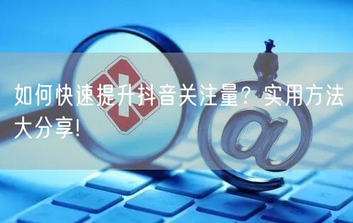 如何快速提升抖音关注量？实用方法大分享!