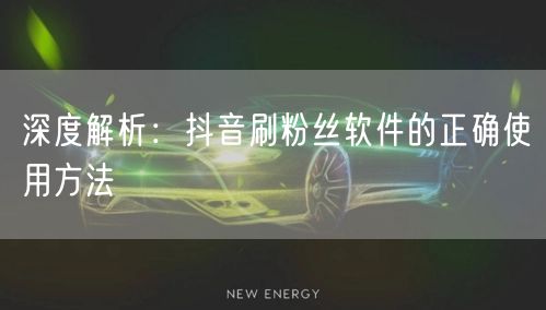 深度解析：抖音刷粉丝软件的正确使用方法