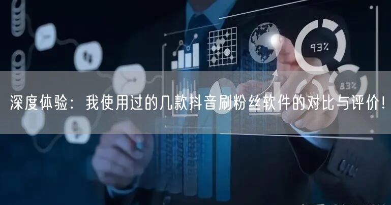 深度体验：我使用过的几款抖音刷粉丝软件的对比与评价！