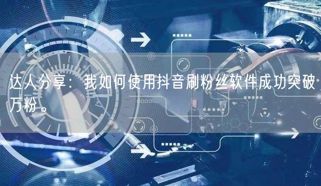 达人分享：我如何使用抖音刷粉丝软件成功突破万粉。