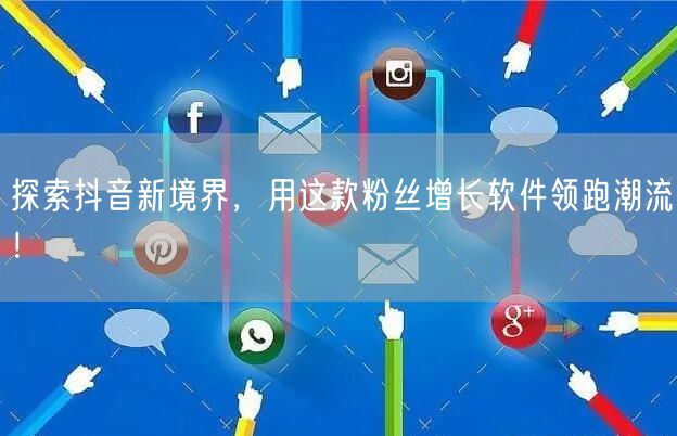 探索抖音新境界，用这款粉丝增长软件领跑潮流！