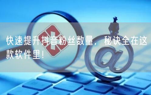 快速提升抖音粉丝数量，秘诀全在这款软件里！