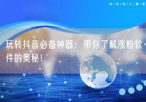 玩转抖音必备神器：带你了解涨粉软件的奥秘！