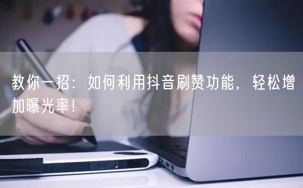 教你一招：如何利用抖音刷赞功能，轻松增加曝光率！