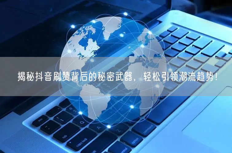 揭秘抖音刷赞背后的秘密武器，轻松引领潮流趋势！
